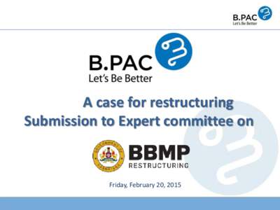 A case for restructuring Submission to Expert committee on Friday, February 20, 2015  B.PAC: Bangalore Political Action Committee