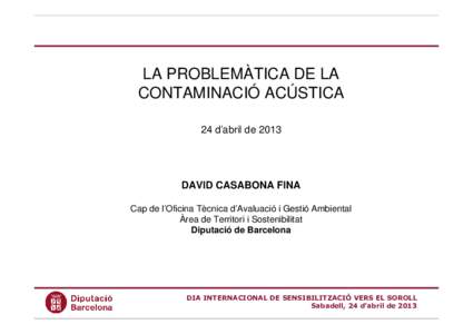 LA PROBLEMÀTICA DE LA CONTAMINACIÓ ACÚSTICA 24 d’abril de 2013 DAVID CASABONA FINA Cap de l’Oficina Tècnica d’Avaluació i Gestió Ambiental