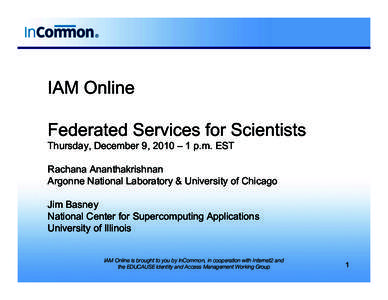 IAM Online Federated Services for Scientists Thursday, December 9, 2010 – 1 p.m. EST Rachana Ananthakrishnan Argonne National Laboratory & University of Chicago Jim Basney