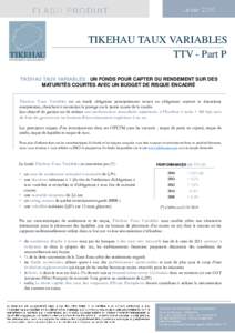 TIKEHAU TAUX VARIABLES TTV - Part P TIKEHAU TAUX VARIABLES : UN FONDS POUR CAPTER DU RENDEMENT SUR DES MATURITÉS COURTES AVEC UN BUDGET DE RISQUE ENCADRÉ Tikehau Taux Variables est un fonds obligataire principalement i