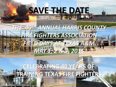 Save the date for the   40th Annual Harris County Fire Fighters Association Field Days at Texas A&M May 1, 2 & 3, 2015Celebrating 40 Years of Leading Texas training Fire Fighters Bigger Better