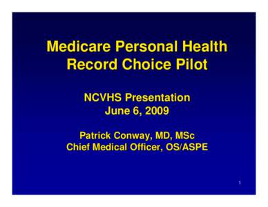 Medicare Personal Health Record Choice Pilot NCVHS Presentation June 6, 2009 Patrick Conway, MD, MSc Chief Medical Officer, OS/ASPE