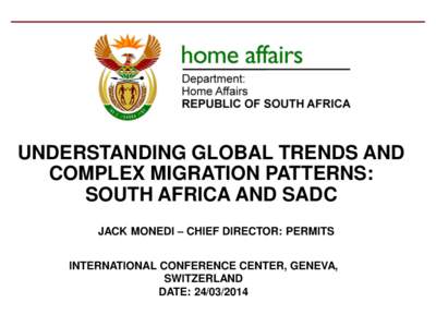 UNDERSTANDING GLOBAL TRENDS AND COMPLEX MIGRATION PATTERNS: SOUTH AFRICA AND SADC JACK MONEDI – CHIEF DIRECTOR: PERMITS  INTERNATIONAL CONFERENCE CENTER, GENEVA,