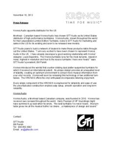 November 18, 2013 Press Release Kronos Audio appoints distributor for the US Montreal - Canadian based Kronos Audio has chosen GTT Audio as its United States distributor of high performance turntables. Kronos Audio, know