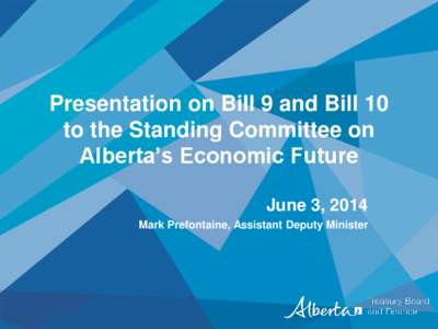 Presentation on Bill 9 and Bill 10 to the Standing Committee on Alberta’s Economic Future June 3, 2014 Mark Prefontaine, Assistant Deputy Minister
