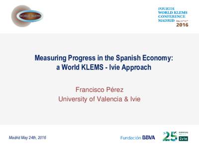 Measuring Progress in the Spanish Economy: a World KLEMS - Ivie Approach Francisco Pérez University of Valencia & Ivie  Madrid May 24th, 2016