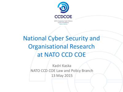 National Cyber Security and Organisational Research at NATO CCD COE Kadri Kaska NATO CCD COE Law and Policy Branch 13 May 2015