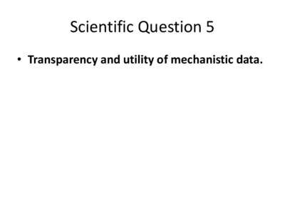 Scientific Question 5 • Transparency and utility of mechanistic data. Utility of mechanistic data • Mechanistic data can be useful to: – Define precursor events