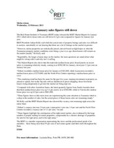 Media release Wednesday, 23 February 2011 January sales figures still down The Real Estate Institute of Tasmania (REIT) today released the REIT Market Report for January 2011 which shows house sales are still down 6.3 pe