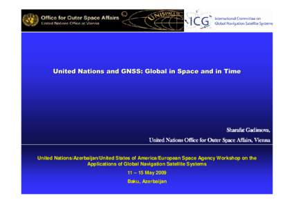 United Nations and GNSS: Global in Space and in Time  Sharafat Gadimova, United Nations Office for Outer Space Affairs, Vienna United Nations/Azerbaijan/United States of America/European Space Space Agency Workshop on th