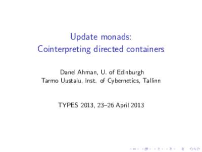 Update monads: Cointerpreting directed containers Danel Ahman, U. of Edinburgh Tarmo Uustalu, Inst. of Cybernetics, Tallinn  TYPES 2013, 23–26 April 2013