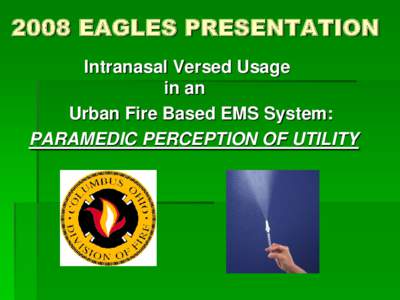 2008 EAGLES PRESENTATION Intranasal Versed Usage in an Urban Fire Based EMS System: PARAMEDIC PERCEPTION OF UTILITY