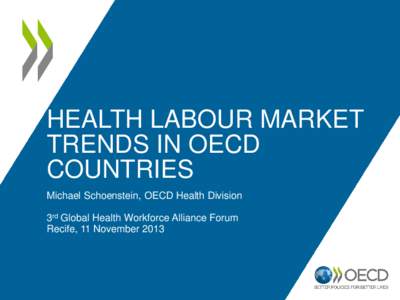 HEALTH LABOUR MARKET TRENDS IN OECD COUNTRIES Michael Schoenstein, OECD Health Division 3rd Global Health Workforce Alliance Forum Recife, 11 November 2013