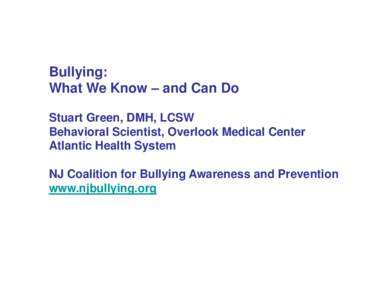 Bullying: What We Know – and Can Do Stuart Green, DMH, LCSW Behavioral Scientist, Overlook Medical Center Atlantic Health System NJ Coalition for Bullying Awareness and Prevention