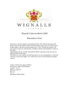 Wignalls Cabernet Merlot 2008 Winemakers Notes Fruit driven, soft and voluptuous and medium bodied. 70% Cabernet Sauvignon (Mt Barker fruit) and 30% Merlot (Albany Fruit) has enhanced the style to be suited to most peopl