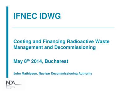 IFNEC IDWG Costing and Financing Radioactive Waste Management and Decommissioning May 8th 2014, Bucharest John Mathieson, Nuclear Decommissioning Authority