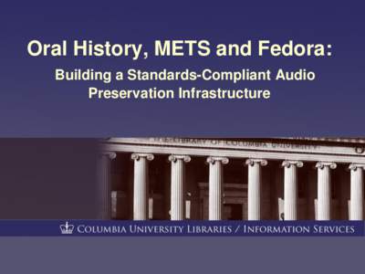 Oral History, METS and Fedora: Building a Standards-Compliant Audio Preservation Infrastructure Outcomes of Columbia University Libraries‟ [removed]Mellon-funded