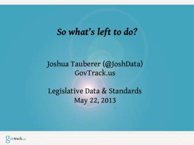 So what’s left to do? Joshua Tauberer (@JoshData) GovTrack.us Legislative Data & Standards May 22, 2013