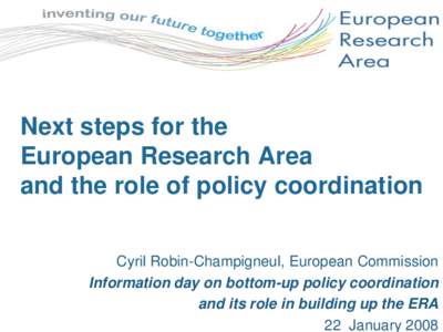 Next steps for the European Research Area and the role of policy coordination Cyril Robin-Champigneul, European Commission Information day on bottom-up policy coordination and its role in building up the ERA