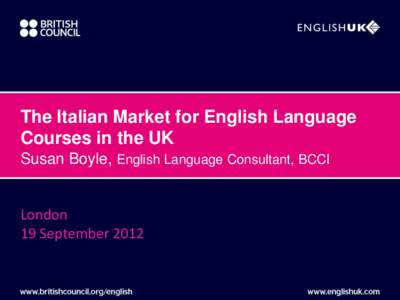 The Italian Market for English Language Courses in the UK Susan Boyle, English Language Consultant, BCCI London 19 September 2012