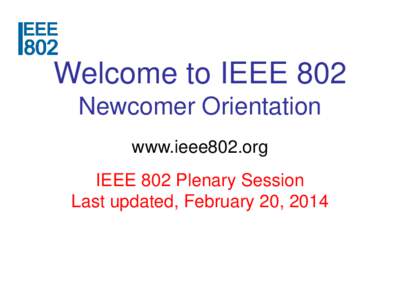 Welcome to IEEE 802 Newcomer Orientation www.ieee802.org IEEE 802 Plenary Session Last updated, February 20, 2014