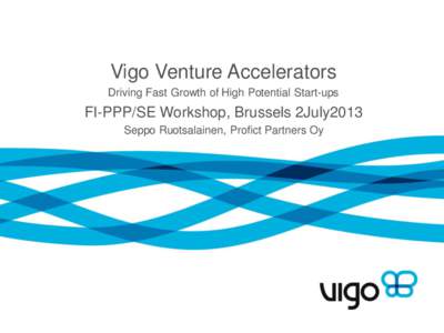 Vigo Venture Accelerators Driving Fast Growth of High Potential Start-ups FI-PPP/SE Workshop, Brussels 2July2013 Seppo Ruotsalainen, Profict Partners Oy