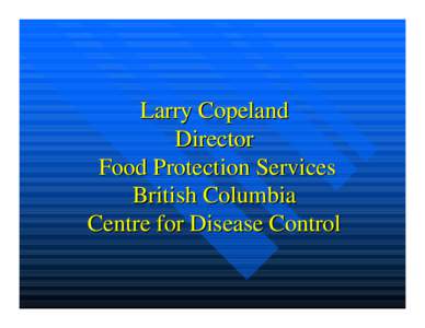 Larry Copeland Director Food Protection Services British Columbia Centre for Disease Control