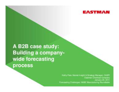 A B2B case study: Building a companywide forecasting process Kathy Pate, Market Insight & Strategy Manager, CASPI Eastman Chemical Company January 20, 2011