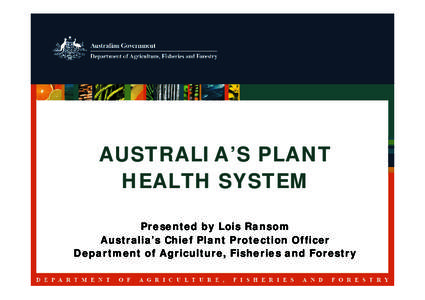 AUSTRALIA’S PLANT HEALTH SYSTEM Presented by Lois Ransom Australia’s Chief Plant Protection Officer Department of Agriculture, Fisheries and Forestry