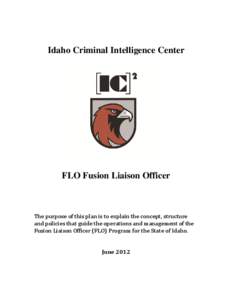 Idaho Criminal Intelligence Center  FLO Fusion Liaison Officer The purpose of this plan is to explain the concept, structure and policies that guide the operations and management of the