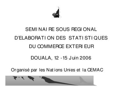 SEMINAIRE SOUS REGIONAL D’ELABORATION DES STATISTIQUES DU COMMERCE EXTERIEUR DOUALA, [removed]Juin 2006 Organisé par les Nations Unies et la CEMAC