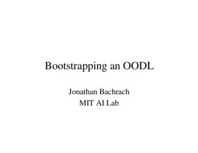 Bootstrapping an OODL Jonathan Bachrach MIT AI Lab So You Want to Write a New OODL • But, your language G doesn’t exist to write