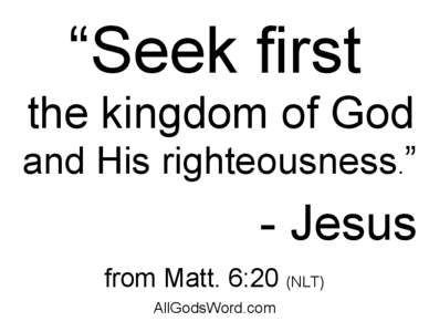 “Seek first the kingdom of God and His righteousness.” - Jesus from Matt. 6:20 (NLT)