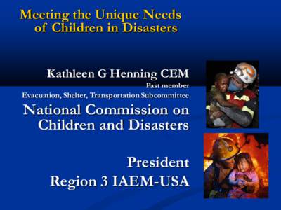 Meeting the Unique Needs of Children in Disasters Kathleen G Henning CEM Past member Evacuation, Shelter, Transportation Subcommittee