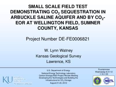 SMALL SCALE FIELD TEST DEMONSTRATING CO2 SEQUESTRATION IN ARBUCKLE SALINE AQUIFER AND BY CO2EOR AT WELLINGTON FIELD, SUMNER COUNTY, KANSAS Project Number DE-FE0006821 W. Lynn Watney