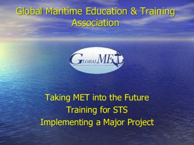 Global Maritime Education & Training Association Taking MET into the Future Training for STS Implementing a Major Project