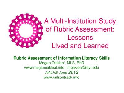 A Multi-Institution Study of Rubric Assessment: Lessons Lived and Learned Rubric Assessment of Information Literacy Skills Megan Oakleaf, MLS, PhD