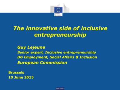 The innovative side of inclusive entrepreneurship Guy Lejeune Senior expert, Inclusive entrepreneurship DG Employment, Social Affairs & Inclusion