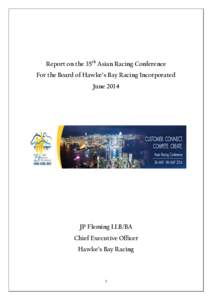 Report on the 35th Asian Racing Conference For the Board of Hawke’s Bay Racing Incorporated June 2014 JP Fleming LLB/BA Chief Executive Officer