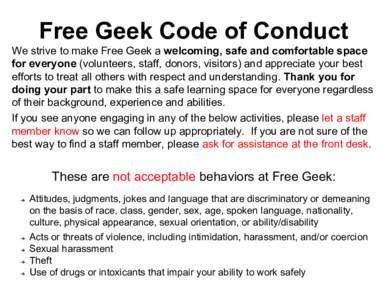 Free​ ​Geek​ ​Code​ ​of​ ​Conduct  We​ ​strive​ ​to​ ​make​ ​Free​ ​Geek​ ​a​ ​welcoming,​ ​safe​ ​and​ ​comfortable​ ​space for​ ​everyone​​ ​(volunt