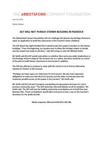 June 10, 2011 Media Release ACF WILL NOT PURSUE STEINER BUILDING IN PADDOCK The Abbotsford Convent Foundation will not challenge the decision by Heritage Victoria to reject an application to build five classrooms in the 