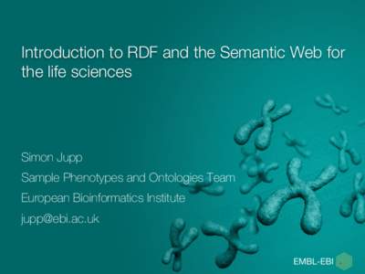 Introduction to RDF and the Semantic Web for the life sciences Simon Jupp Sample Phenotypes and Ontologies Team European Bioinformatics Institute