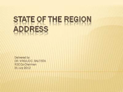 STATE OF THE REGION ADDRESS Delivered by: DR. VIRGILIO C. BAUTISTA RDC Co-Chairman