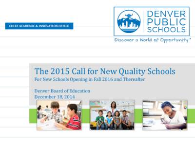 CHIEF ACADEMIC & INNOVATION OFFICE  The 2015 Call for New Quality Schools For New Schools Opening in Fall 2016 and Thereafter Denver Board of Education December 18, 2014