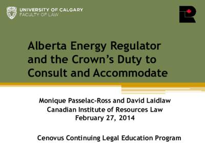 Alberta Energy Regulator and the Crown’s Duty to Consult and Accommodate Monique Passelac-Ross and David Laidlaw Canadian Institute of Resources Law February 27, 2014