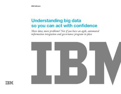 IBM Software  Understanding big data so you can act with confidence More data, more problems? Not if you have an agile, automated information integration and governance program in place