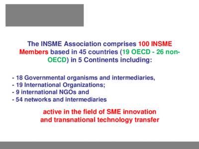 The INSME Association comprises 100 INSME Members based in 45 countries (19 OECD - 26 nonOECD) in 5 Continents including: - 18 Governmental organisms and intermediaries, - 19 International Organizations; - 9 internationa