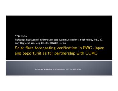 Yûki Kubo	
 National Institute of Information and Communications Technology (NICT), 	
 and Regional Warning Center (RWC) Japan 8th CCMC Workshop @ Annapolis on 11 – 15 April 2016