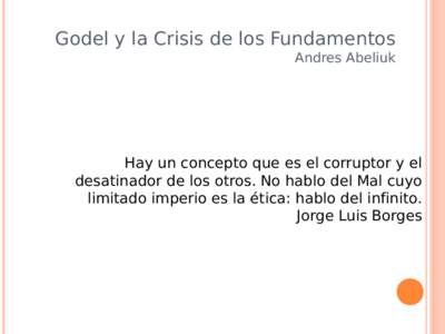Godel y la Crisis de los Fundamentos Andres Abeliuk Hay un concepto que es el corruptor y el desatinador de los otros. No hablo del Mal cuyo limitado imperio es la ética: hablo del infinito.