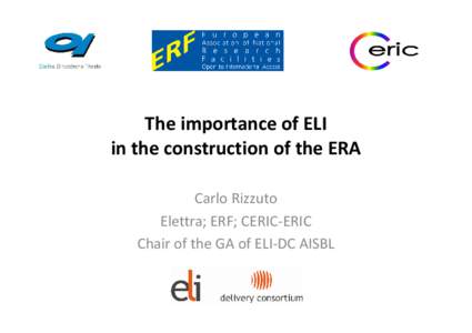 The importance of ELI in the construction of the ERA Carlo Rizzuto Elettra; ERF; CERIC-ERIC Chair of the GA of ELI-DC AISBL